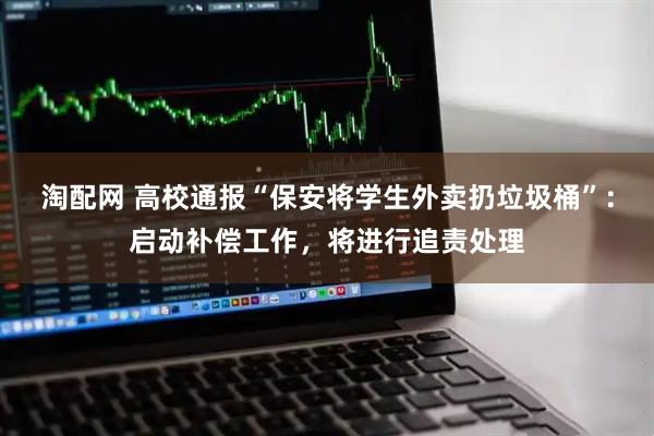 淘配网 高校通报“保安将学生外卖扔垃圾桶”：启动补偿工作，将进行追责处理