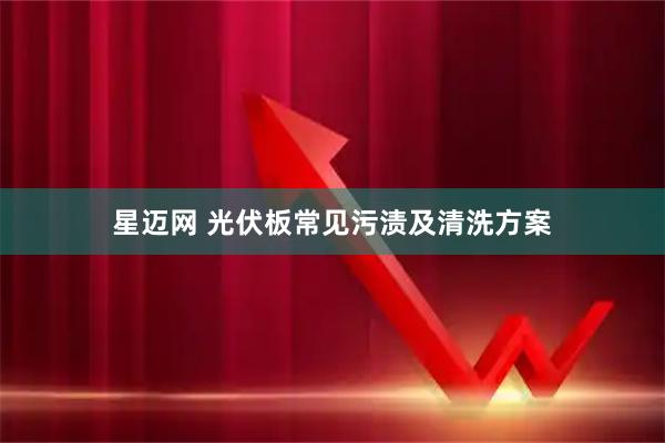 星迈网 光伏板常见污渍及清洗方案