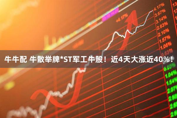 牛牛配 牛散举牌*ST军工牛股！近4天大涨近40%！