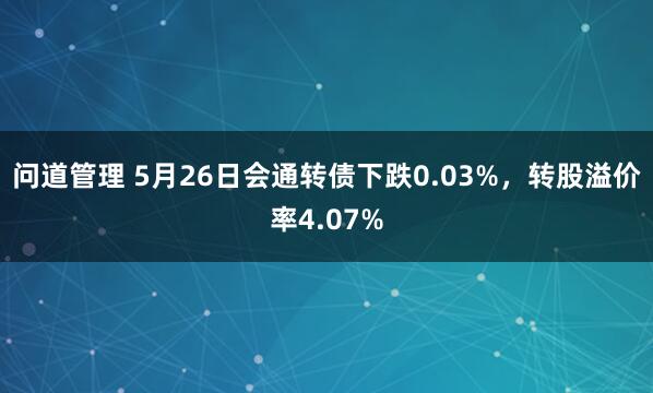 问道管理 5月26日会通转债下跌0.03%，转股溢价率4.07%
