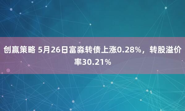 创赢策略 5月26日富淼转债上涨0.28%，转股溢价率30.21%