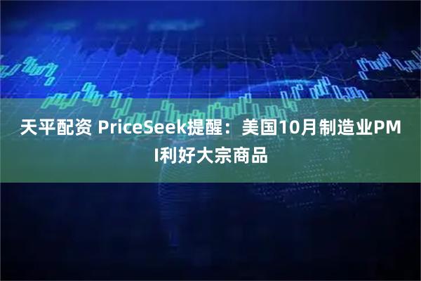 天平配资 PriceSeek提醒：美国10月制造业PMI利好大宗商品