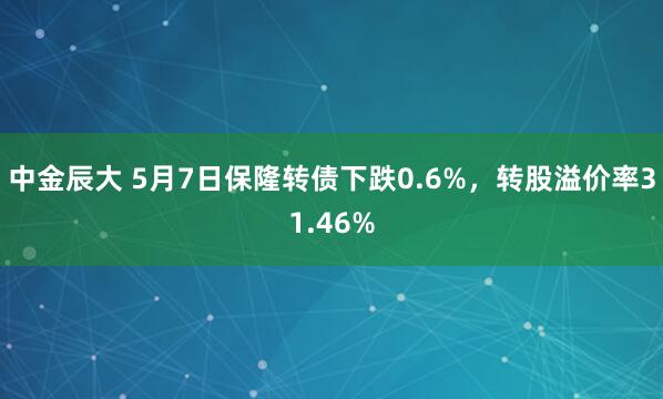 中金辰大 5月7日保隆转债下跌0.6%，转股溢价率31.46%