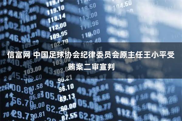 信富网 中国足球协会纪律委员会原主任王小平受贿案二审宣判