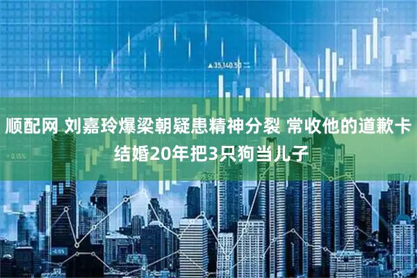 顺配网 刘嘉玲爆梁朝疑患精神分裂 常收他的道歉卡 结婚20年把3只狗当儿子