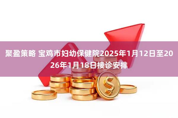 聚盈策略 宝鸡市妇幼保健院2025年1月12日至2026年1月18日接诊安排