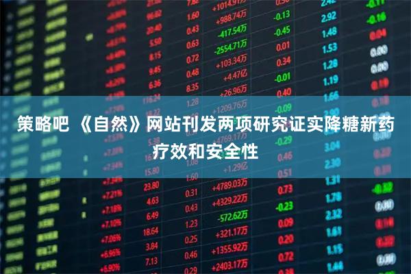 策略吧 《自然》网站刊发两项研究证实降糖新药疗效和安全性