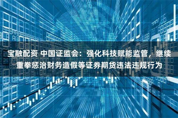 宝融配资 中国证监会：强化科技赋能监管，继续重拳惩治财务造假等证券期货违法违规行为