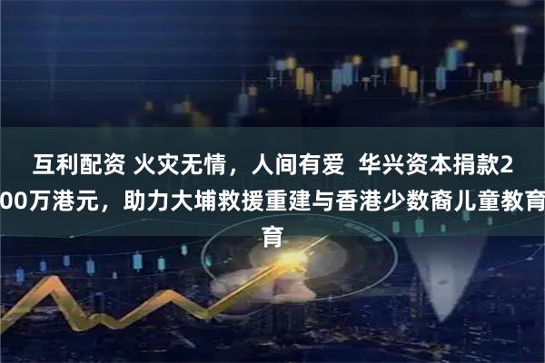 互利配资 火灾无情，人间有爱  华兴资本捐款200万港元，助力大埔救援重建与香港少数裔儿童教育