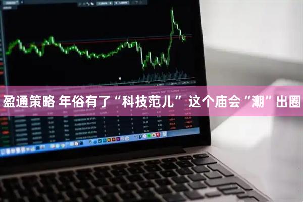 盈通策略 年俗有了“科技范儿” 这个庙会“潮”出圈