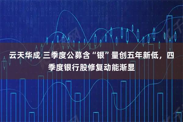 云天华成 三季度公募含“银”量创五年新低，四季度银行股修复动能渐显