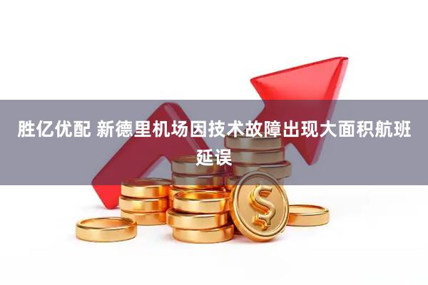 胜亿优配 新德里机场因技术故障出现大面积航班延误
