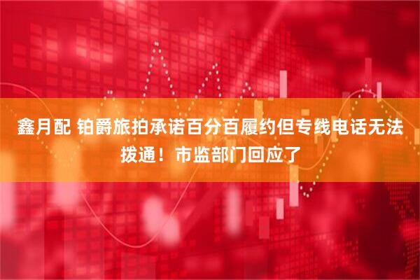鑫月配 铂爵旅拍承诺百分百履约但专线电话无法拨通！市监部门回应了