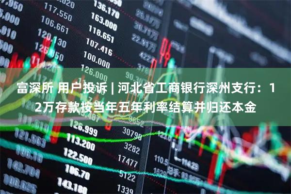 富深所 用户投诉 | 河北省工商银行深州支行：12万存款按当年五年利率结算并归还本金