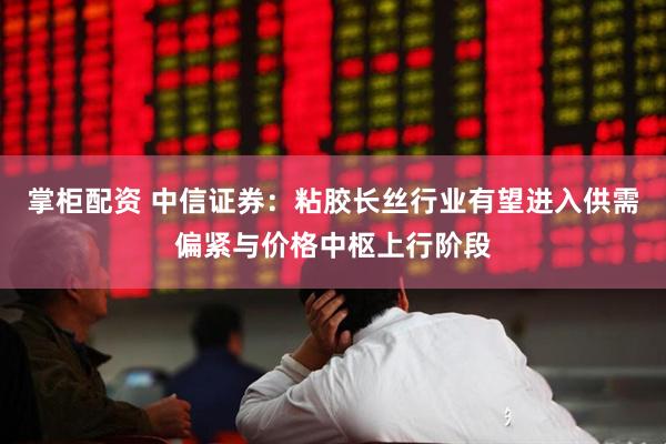 掌柜配资 中信证券：粘胶长丝行业有望进入供需偏紧与价格中枢上行阶段